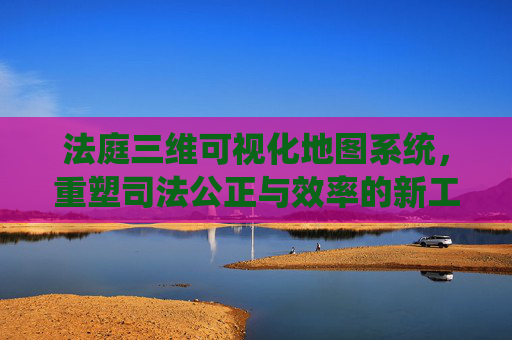 法庭三维可视化地图系统，重塑司法公正与效率的新工具